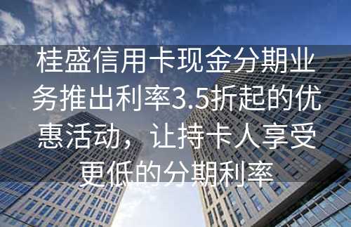 桂盛信用卡现金分期业务推出利率3.5折起的优惠活动，让持卡人享受更低的分期利率