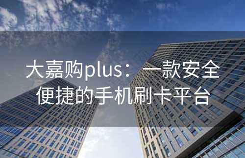 大嘉购plus：一款安全便捷的手机刷卡平台