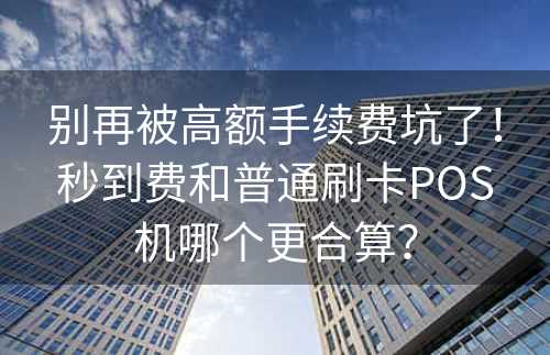 别再被高额手续费坑了！秒到费和普通刷卡POS机哪个更合算？