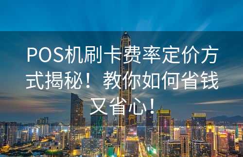 POS机刷卡费率定价方式揭秘！教你如何省钱又省心！