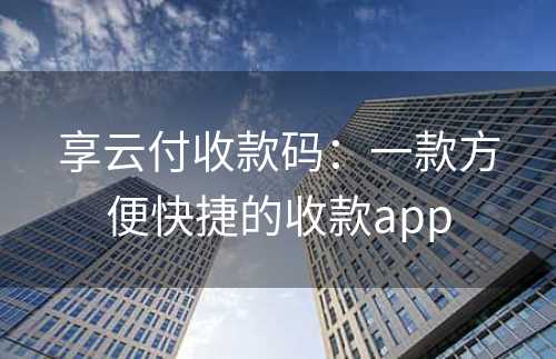 享云付收款码：一款方便快捷的收款app