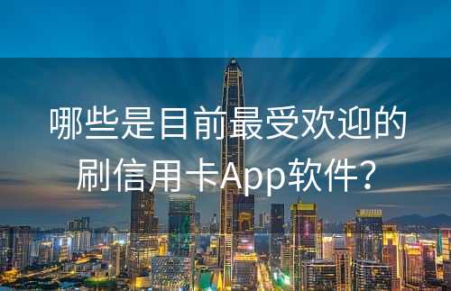 哪些是目前最受欢迎的刷信用卡App软件？