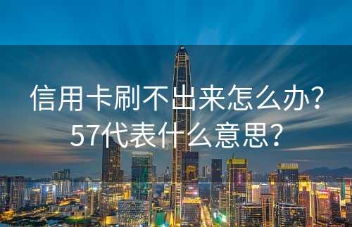 信用卡刷不出来怎么办？57代表什么意思？