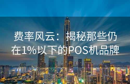 费率风云：揭秘那些仍在1%以下的POS机品牌