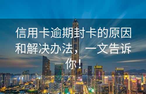 信用卡逾期封卡的原因和解决办法，一文告诉你！