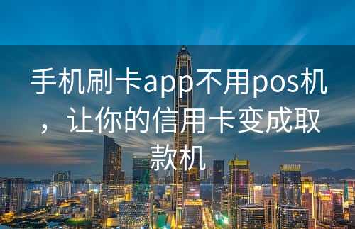 手机刷卡app不用pos机，让你的信用卡变成取款机