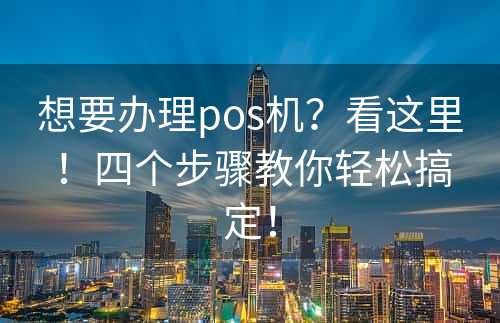 想要办理pos机？看这里！四个步骤教你轻松搞定！