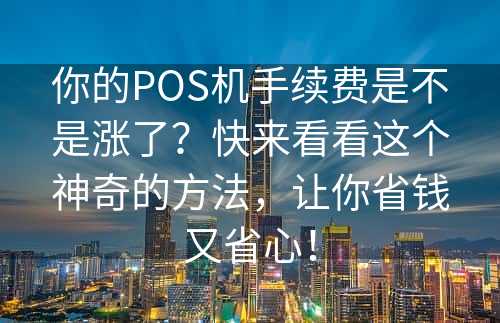 你的POS机手续费是不是涨了？快来看看这个神奇的方法，让你省钱又省心！