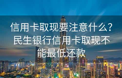 信用卡取现要注意什么？民生银行信用卡取现不能最低还款