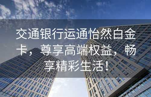 交通银行运通怡然白金卡，尊享高端权益，畅享精彩生活！