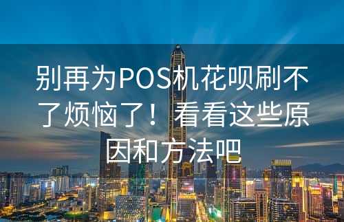 别再为POS机花呗刷不了烦恼了！看看这些原因和方法吧