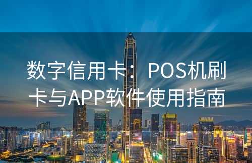 数字信用卡：POS机刷卡与APP软件使用指南