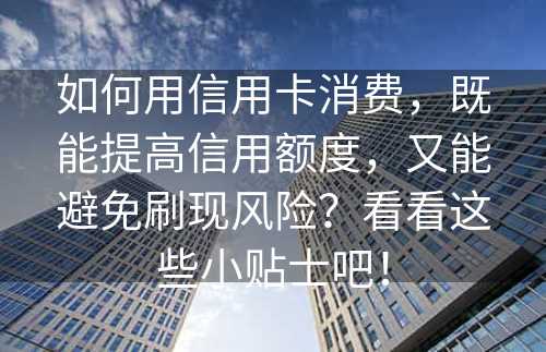 如何用信用卡消费，既能提高信用额度，又能避免刷现风险？看看这些小贴士吧！