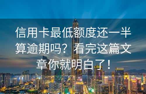 信用卡最低额度还一半算逾期吗？看完这篇文章你就明白了！