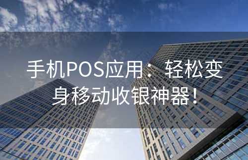 手机POS应用：轻松变身移动收银神器！