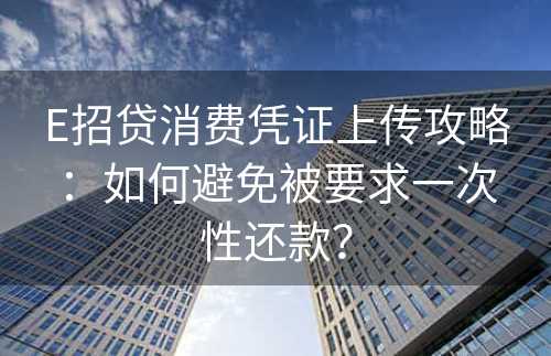 E招贷消费凭证上传攻略：如何避免被要求一次性还款？