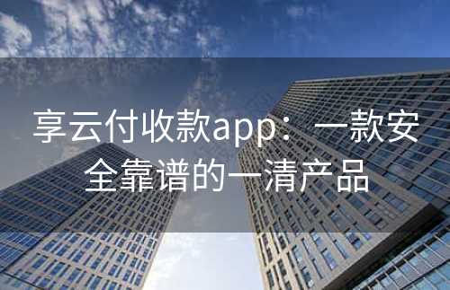 享云付收款app：一款安全靠谱的一清产品