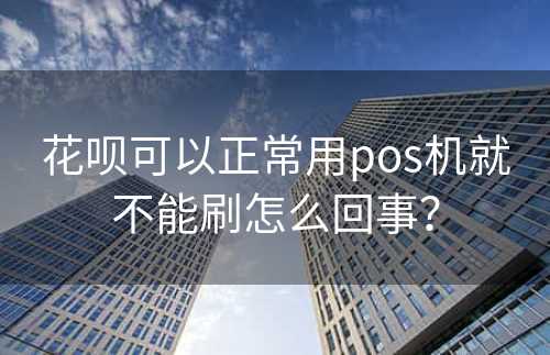 花呗可以正常用pos机就不能刷怎么回事？