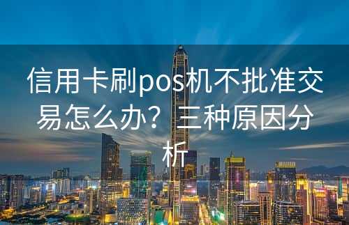 信用卡刷pos机不批准交易怎么办？三种原因分析