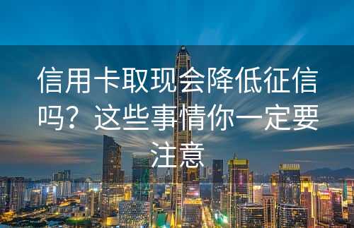 信用卡取现会降低征信吗？这些事情你一定要注意