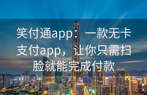 笑付通app：一款无卡支付app，让你只需扫脸就能完成付款