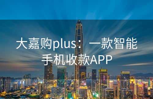 大嘉购plus：一款智能手机收款APP