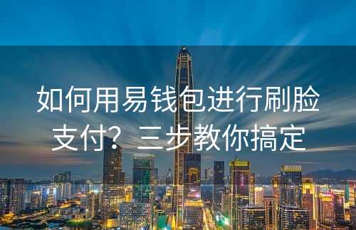 如何用易钱包进行刷脸支付？三步教你搞定