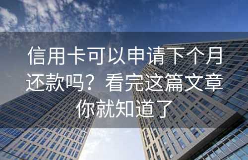 信用卡可以申请下个月还款吗？看完这篇文章你就知道了