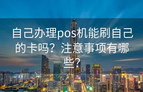 自己办理pos机能刷自己的卡吗？注意事项有哪些？