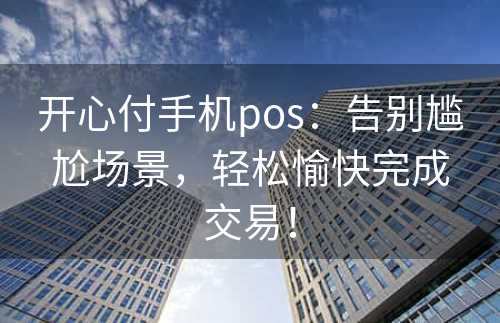 开心付手机pos：告别尴尬场景，轻松愉快完成交易！