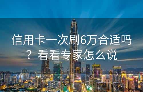 信用卡一次刷6万合适吗？看看专家怎么说