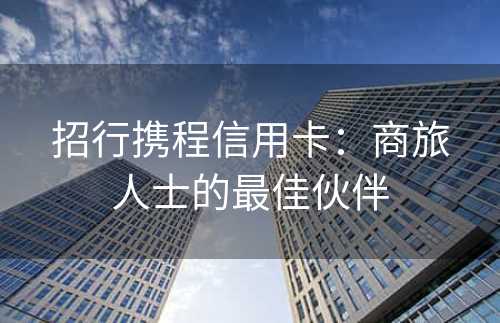 招行携程信用卡：商旅人士的最佳伙伴