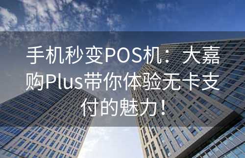 手机秒变POS机：大嘉购Plus带你体验无卡支付的魅力！