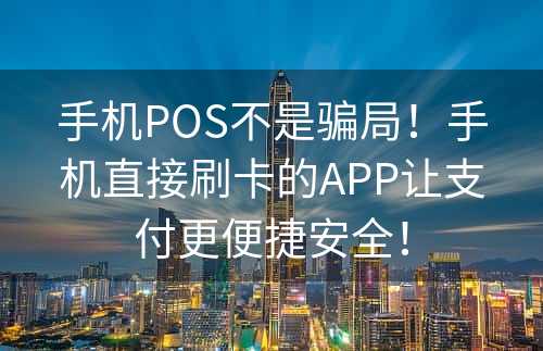 手机POS不是骗局！手机直接刷卡的APP让支付更便捷安全！