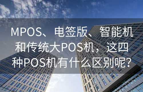 MPOS、电签版、智能机和传统大POS机，这四种POS机有什么区别呢？