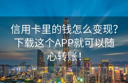 信用卡里的钱怎么变现？下载这个APP就可以随心转账！