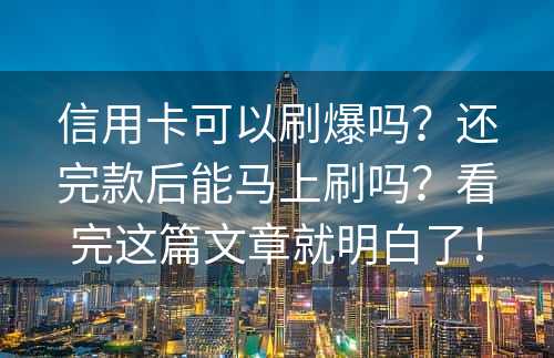 信用卡可以刷爆吗？还完款后能马上刷吗？看完这篇文章就明白了！