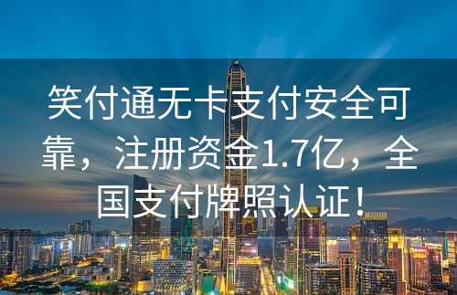 笑付通无卡支付安全可靠，注册资金1.7亿，全国支付牌照认证！