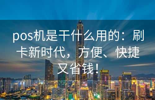 pos机是干什么用的：刷卡新时代，方便、快捷又省钱！