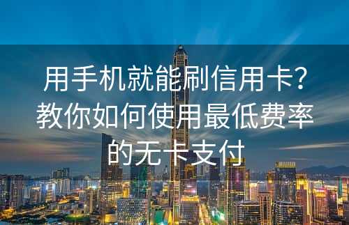 用手机就能刷信用卡？教你如何使用最低费率的无卡支付