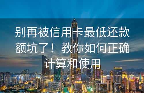 别再被信用卡最低还款额坑了！教你如何正确计算和使用