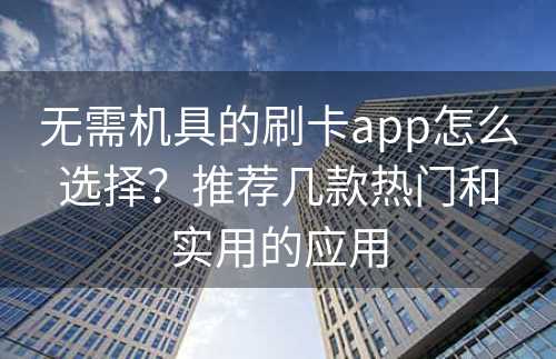 无需机具的刷卡app怎么选择？推荐几款热门和实用的应用