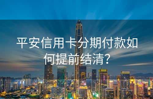 平安信用卡分期付款如何提前结清？