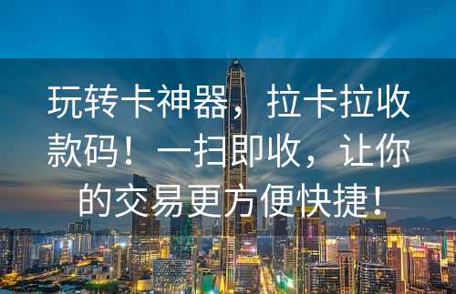 玩转卡神器，拉卡拉收款码！一扫即收，让你的交易更方便快捷！