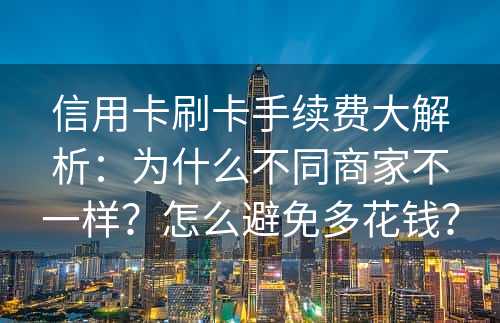 信用卡刷卡手续费大解析：为什么不同商家不一样？怎么避免多花钱？