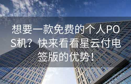 想要一款免费的个人POS机？快来看看星云付电签版的优势！