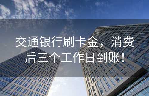 交通银行刷卡金，消费后三个工作日到账！