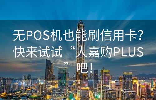 无POS机也能刷信用卡？快来试试“大嘉购PLUS”吧！