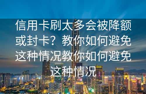 信用卡刷太多会被降额或封卡？教你如何避免这种情况教你如何避免这种情况