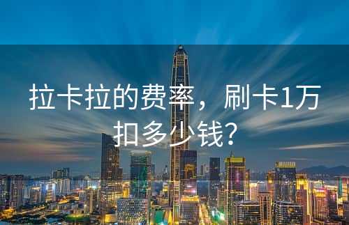 拉卡拉的费率，刷卡1万扣多少钱？